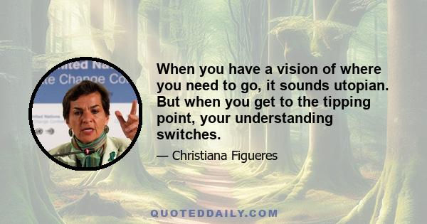 When you have a vision of where you need to go, it sounds utopian. But when you get to the tipping point, your understanding switches.