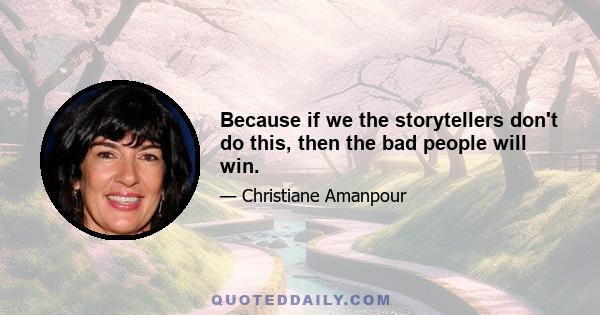 Because if we the storytellers don't do this, then the bad people will win.