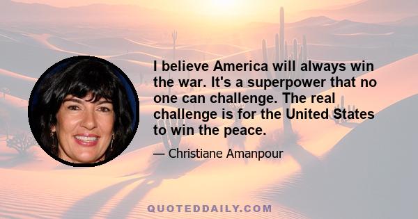 I believe America will always win the war. It's a superpower that no one can challenge. The real challenge is for the United States to win the peace.