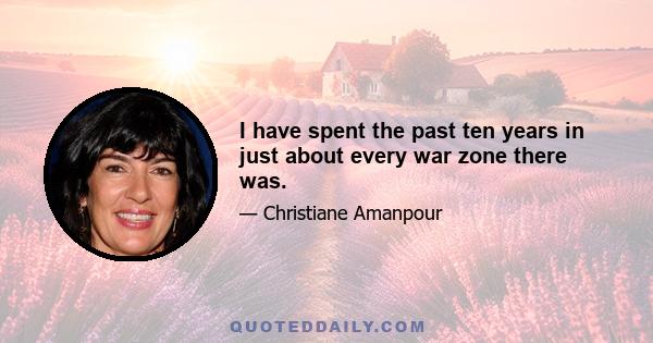 I have spent the past ten years in just about every war zone there was.