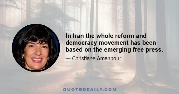 In Iran the whole reform and democracy movement has been based on the emerging free press.