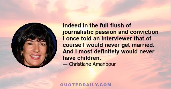 Indeed in the full flush of journalistic passion and conviction I once told an interviewer that of course I would never get married. And I most definitely would never have children.