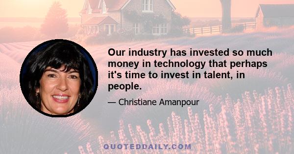 Our industry has invested so much money in technology that perhaps it's time to invest in talent, in people.