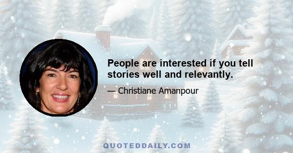 People are interested if you tell stories well and relevantly.