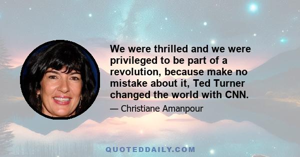 We were thrilled and we were privileged to be part of a revolution, because make no mistake about it, Ted Turner changed the world with CNN.