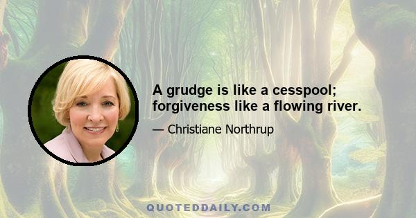 A grudge is like a cesspool; forgiveness like a flowing river.