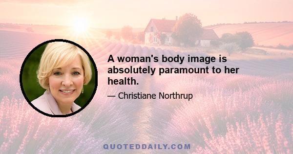 A woman's body image is absolutely paramount to her health.