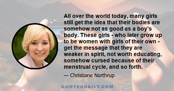 All over the world today, many girls still get the idea that their bodies are somehow not as good as a boy's body. These girls - who later grow up to be women with girls of their own - get the message that they are