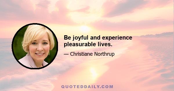 Be joyful and experience pleasurable lives.