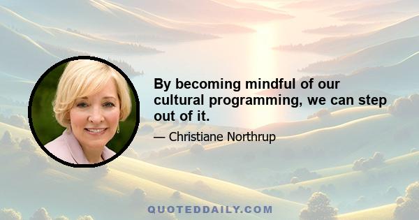 By becoming mindful of our cultural programming, we can step out of it.