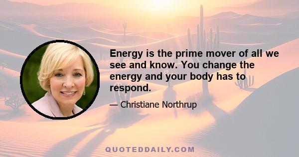 Energy is the prime mover of all we see and know. You change the energy and your body has to respond.