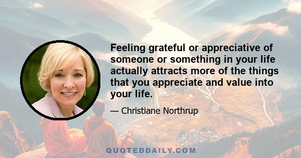 Feeling grateful or appreciative of someone or something in your life actually attracts more of the things that you appreciate and value into your life.