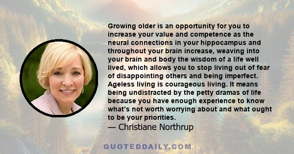 Growing older is an opportunity for you to increase your value and competence as the neural connections in your hippocampus and throughout your brain increase, weaving into your brain and body the wisdom of a life well