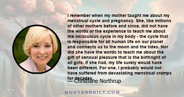 I remember when my mother taught me about my menstrual cycle and pregnancy. She, like millions of other mothers before and since, did not have the words or the experience to teach me about the miraculous cycle in my