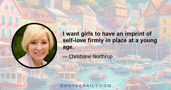 I want girls to have an imprint of self-love firmly in place at a young age.