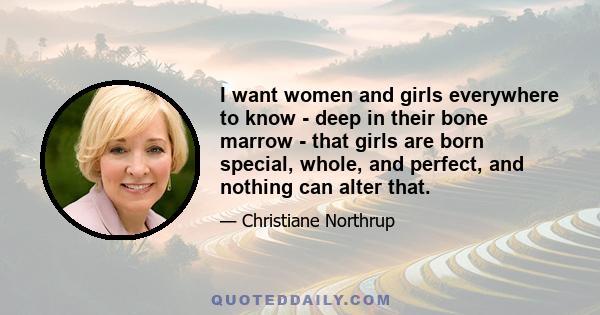 I want women and girls everywhere to know - deep in their bone marrow - that girls are born special, whole, and perfect, and nothing can alter that.