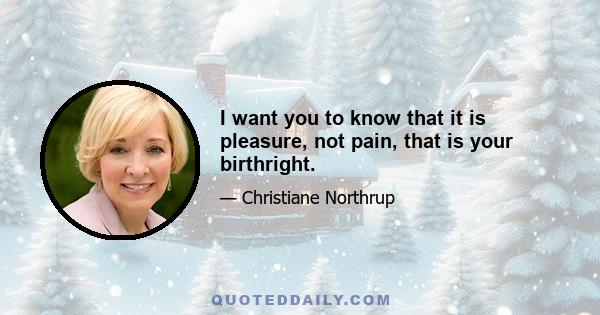 I want you to know that it is pleasure, not pain, that is your birthright.