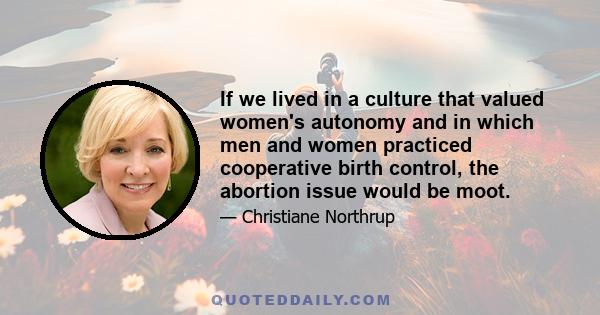 If we lived in a culture that valued women's autonomy and in which men and women practiced cooperative birth control, the abortion issue would be moot.