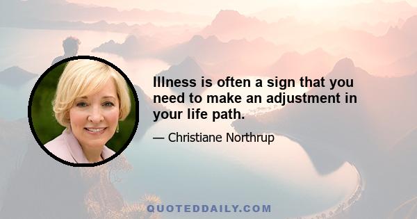 Illness is often a sign that you need to make an adjustment in your life path.