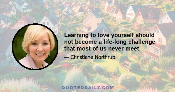 Learning to love yourself should not become a life-long challenge that most of us never meet.