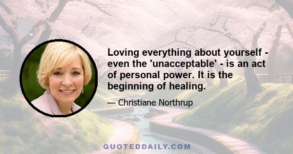 Loving everything about yourself - even the 'unacceptable' - is an act of personal power. It is the beginning of healing.