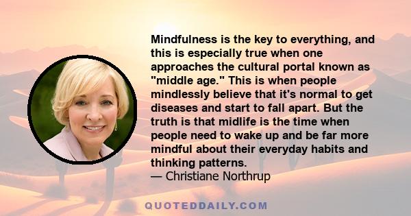 Mindfulness is the key to everything, and this is especially true when one approaches the cultural portal known as middle age. This is when people mindlessly believe that it's normal to get diseases and start to fall