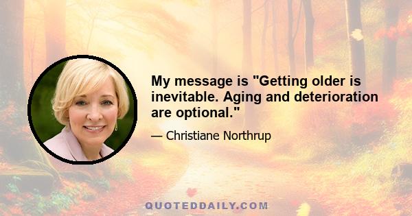 My message is Getting older is inevitable. Aging and deterioration are optional.