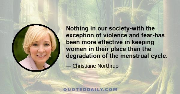 Nothing in our society-with the exception of violence and fear-has been more effective in keeping women in their place than the degradation of the menstrual cycle.