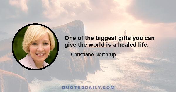 One of the biggest gifts you can give the world is a healed life.