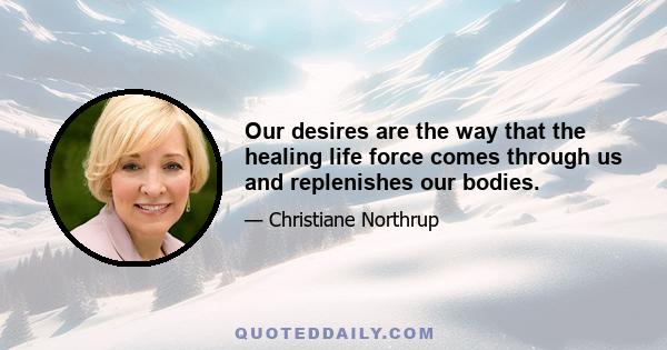 Our desires are the way that the healing life force comes through us and replenishes our bodies.