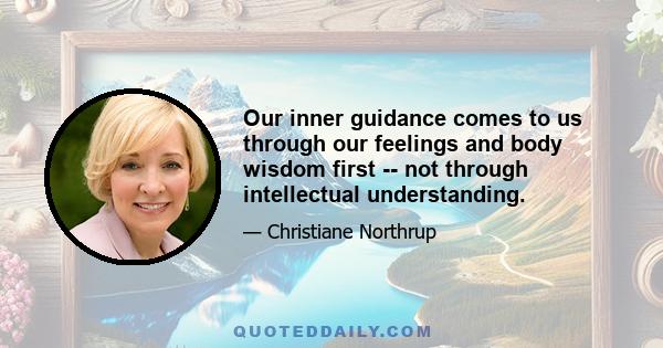 Our inner guidance comes to us through our feelings and body wisdom first -- not through intellectual understanding.