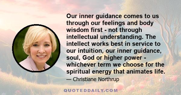 Our inner guidance comes to us through our feelings and body wisdom first - not through intellectual understanding. The intellect works best in service to our intuition, our inner guidance, soul, God or higher power -