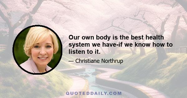 Our own body is the best health system we have-if we know how to listen to it.