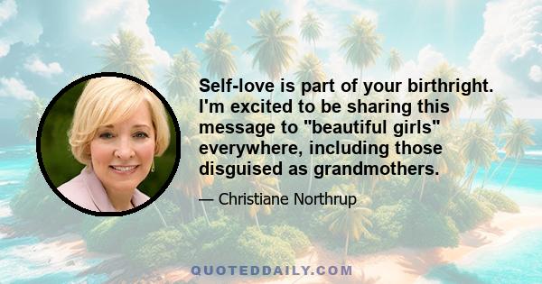 Self-love is part of your birthright. I'm excited to be sharing this message to beautiful girls everywhere, including those disguised as grandmothers.