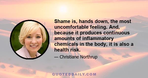 Shame is, hands down, the most uncomfortable feeling. And, because it produces continuous amounts of inflammatory chemicals in the body, it is also a health risk.