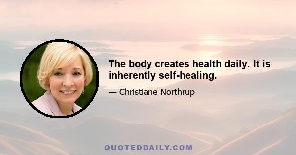 The body creates health daily. It is inherently self-healing.