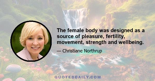 The female body was designed as a source of pleasure, fertility, movement, strength and wellbeing.