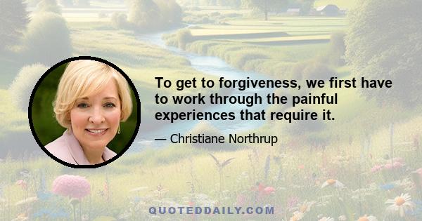 To get to forgiveness, we first have to work through the painful experiences that require it.