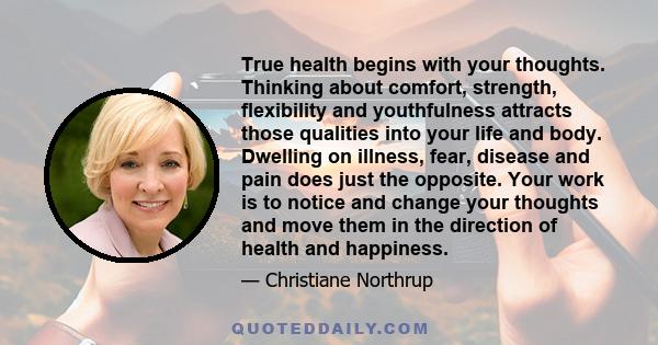 True health begins with your thoughts. Thinking about comfort, strength, flexibility and youthfulness attracts those qualities into your life and body. Dwelling on illness, fear, disease and pain does just the opposite. 