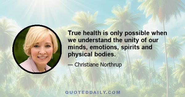 True health is only possible when we understand the unity of our minds, emotions, spirits and physical bodies.