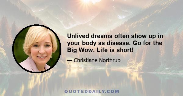 Unlived dreams often show up in your body as disease. Go for the Big Wow. Life is short!