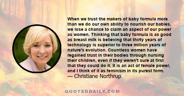 When we trust the makers of baby formula more than we do our own ability to nourish our babies, we lose a chance to claim an aspect of our power as women. Thinking that baby formula is as good as breast milk is