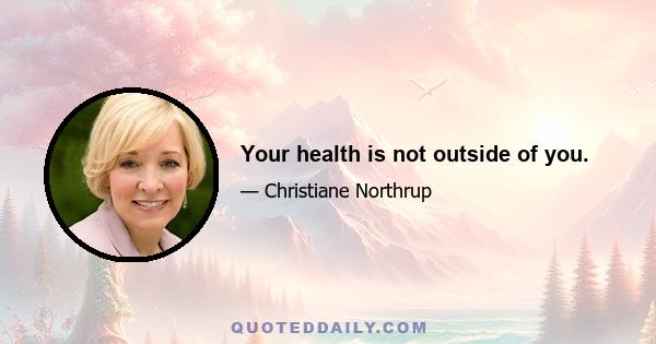 Your health is not outside of you.