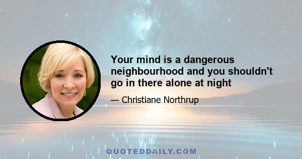 Your mind is a dangerous neighbourhood and you shouldn't go in there alone at night