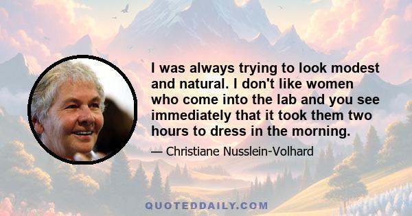 I was always trying to look modest and natural. I don't like women who come into the lab and you see immediately that it took them two hours to dress in the morning.