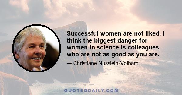 Successful women are not liked. I think the biggest danger for women in science is colleagues who are not as good as you are.