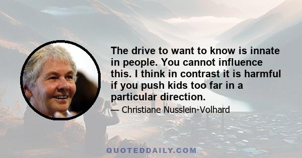 The drive to want to know is innate in people. You cannot influence this. I think in contrast it is harmful if you push kids too far in a particular direction.