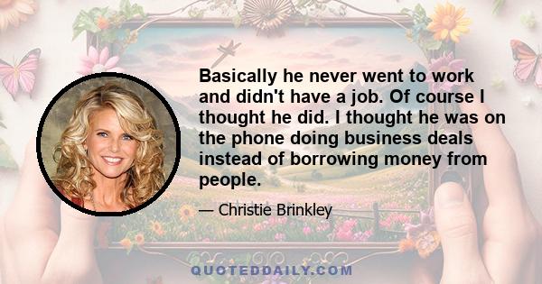 Basically he never went to work and didn't have a job. Of course I thought he did. I thought he was on the phone doing business deals instead of borrowing money from people.