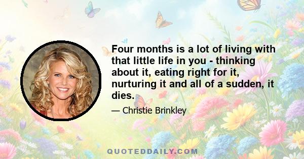 Four months is a lot of living with that little life in you - thinking about it, eating right for it, nurturing it and all of a sudden, it dies.