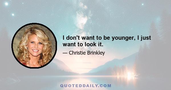 I don't want to be younger, I just want to look it.